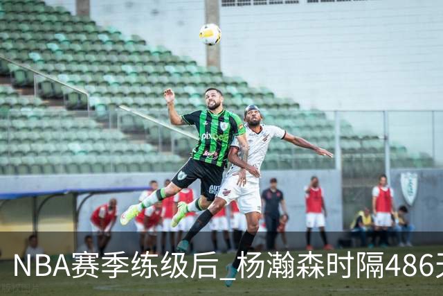 NBA赛季练级后 杨瀚森时隔486天再次为国出战 23日对阵荷兰男篮